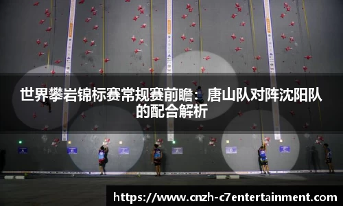 世界攀岩锦标赛常规赛前瞻:唐山队对阵沈阳队的配合解析