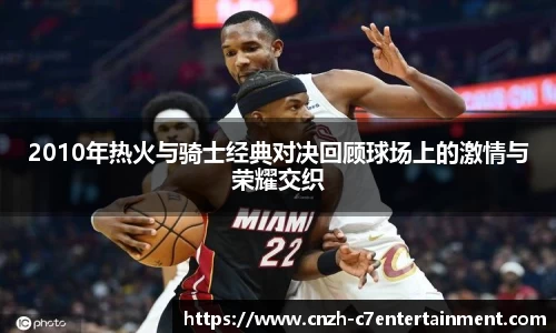 2010年热火与骑士经典对决回顾球场上的激情与荣耀交织